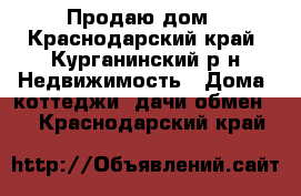 Продаю дом - Краснодарский край, Курганинский р-н Недвижимость » Дома, коттеджи, дачи обмен   . Краснодарский край